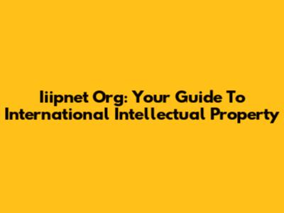Iiipnet Org: Your Guide To International Intellectual Property