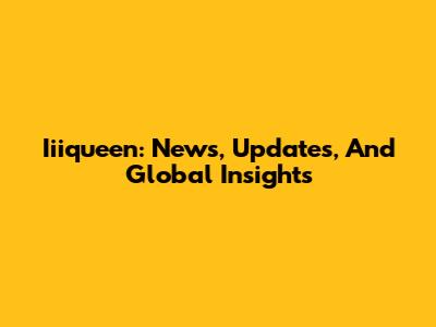 Iiiqueen: News, Updates, And Global Insights