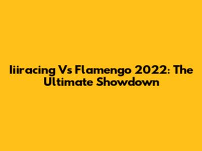 Iiiracing Vs Flamengo 2022: The Ultimate Showdown