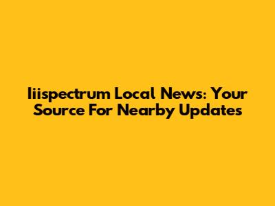 Iiispectrum Local News: Your Source For Nearby Updates