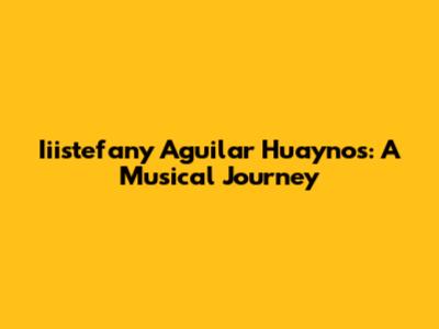 Iiistefany Aguilar Huaynos: A Musical Journey