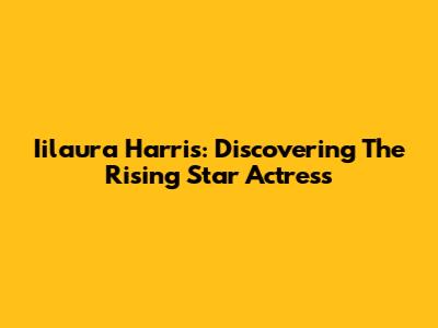 Iilaura Harris: Discovering The Rising Star Actress