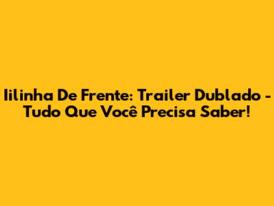 Iilinha De Frente: Trailer Dublado - Tudo Que Você Precisa Saber!