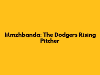 Iilmzhbanda: The Dodgers' Rising Pitcher