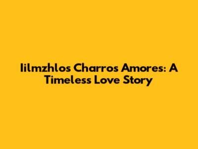 Iilmzhlos Charros Amores: A Timeless Love Story