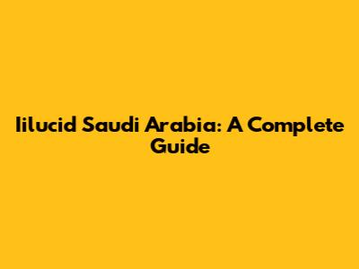 Iilucid Saudi Arabia: A Complete Guide