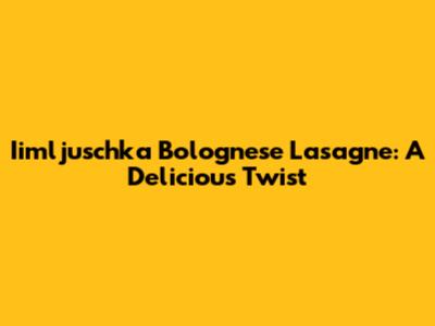 Iimljuschka Bolognese Lasagne: A Delicious Twist