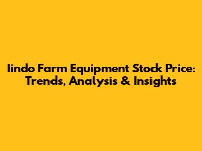 Iindo Farm Equipment Stock Price: Trends, Analysis & Insights
