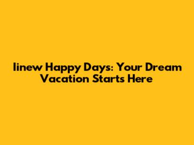 Iinew Happy Days: Your Dream Vacation Starts Here