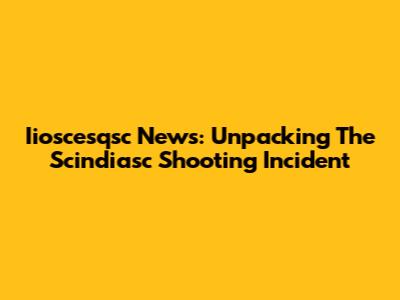 Iioscesqsc News: Unpacking The Scindiasc Shooting Incident