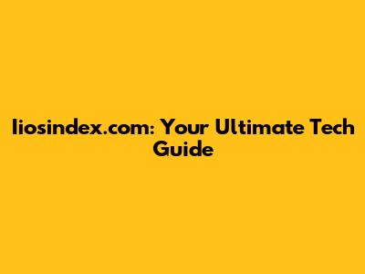 Iiosindex.com: Your Ultimate Tech Guide