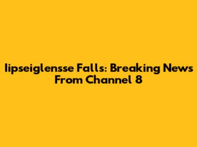 Iipseiglensse Falls: Breaking News From Channel 8