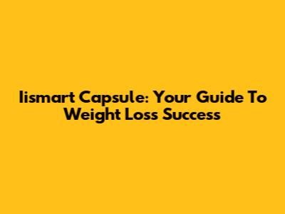 Iismart Capsule: Your Guide To Weight Loss Success