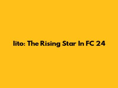 Iito: The Rising Star In FC 24