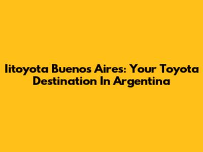 Iitoyota Buenos Aires: Your Toyota Destination In Argentina