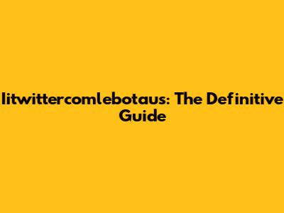 Iitwittercomlebotaus: The Definitive Guide