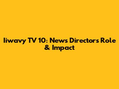 Iiwavy TV 10: News Director's Role & Impact