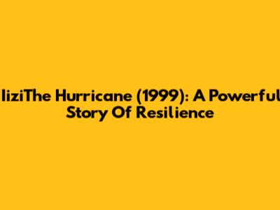 IiziThe Hurricane (1999): A Powerful Story Of Resilience