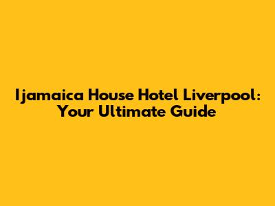 Ijamaica House Hotel Liverpool: Your Ultimate Guide