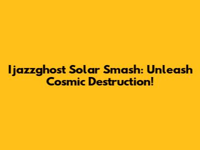 Ijazzghost Solar Smash: Unleash Cosmic Destruction!