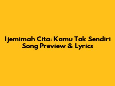 Ijemimah Cita: 'Kamu Tak Sendiri' Song Preview & Lyrics