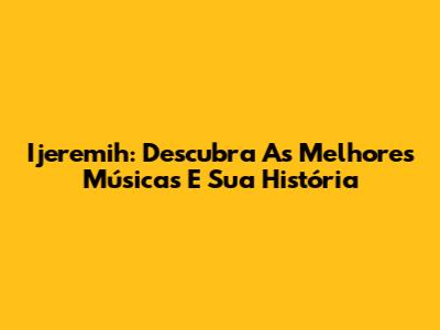 Ijeremih: Descubra As Melhores Músicas E Sua História