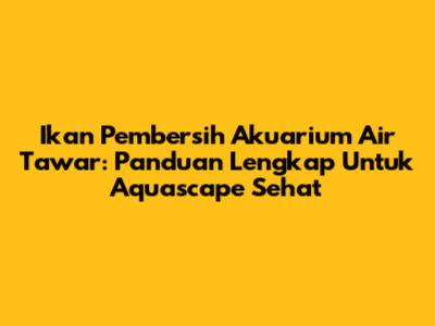 Ikan Pembersih Akuarium Air Tawar: Panduan Lengkap Untuk Aquascape Sehat