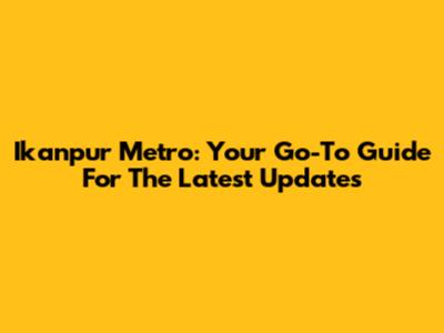 Ikanpur Metro: Your Go-To Guide For The Latest Updates