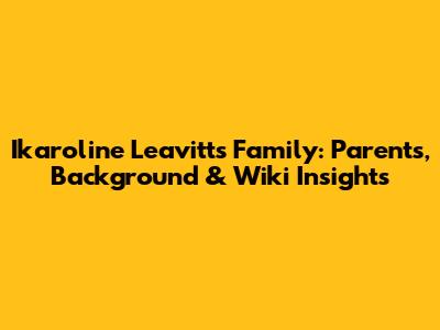 Ikaroline Leavitt's Family: Parents, Background & Wiki Insights