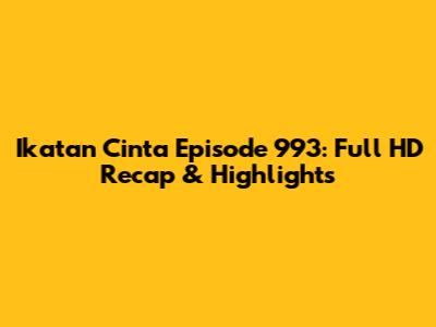 Ikatan Cinta Episode 993: Full HD Recap & Highlights