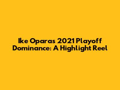 Ike Opara's 2021 Playoff Dominance: A Highlight Reel