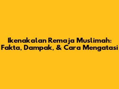 Ikenakalan Remaja Muslimah: Fakta, Dampak, & Cara Mengatasi