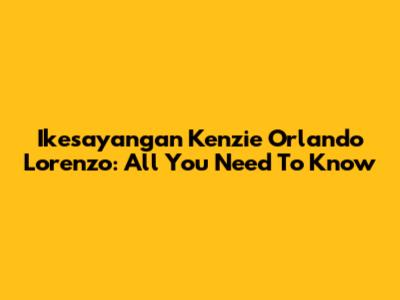 Ikesayangan Kenzie Orlando Lorenzo: All You Need To Know