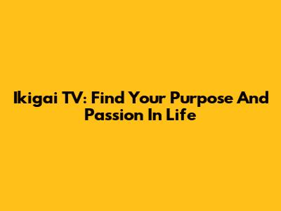 Ikigai TV: Find Your Purpose And Passion In Life