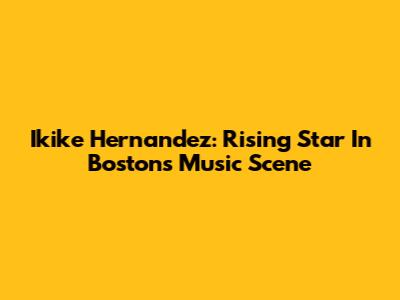 Ikike Hernandez: Rising Star In Boston's Music Scene