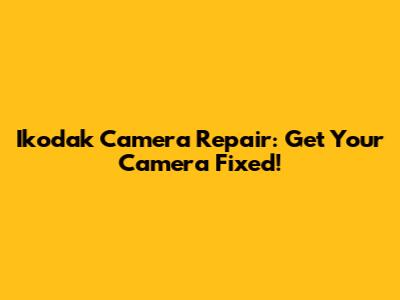 Ikodak Camera Repair: Get Your Camera Fixed!