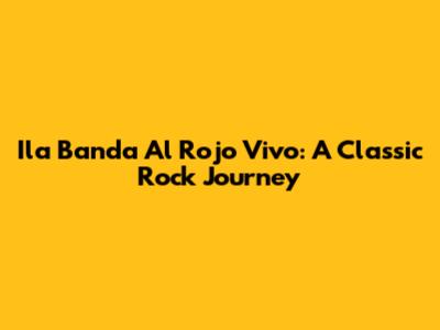 Ila Banda Al Rojo Vivo: A Classic Rock Journey