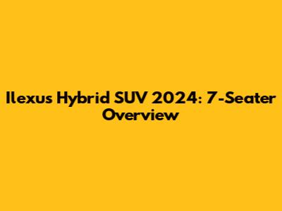 Ilexus Hybrid SUV 2024: 7-Seater Overview