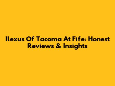 Ilexus Of Tacoma At Fife: Honest Reviews & Insights
