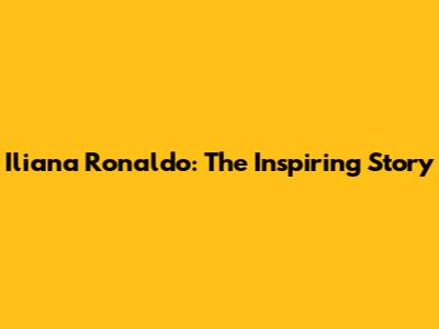 Iliana Ronaldo: The Inspiring Story