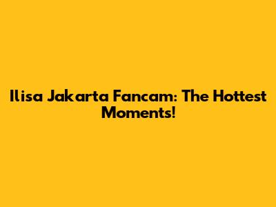 Ilisa Jakarta Fancam: The Hottest Moments!