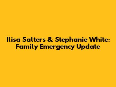 Ilisa Salters & Stephanie White: Family Emergency Update