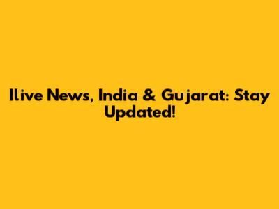 Ilive News, India & Gujarat: Stay Updated!