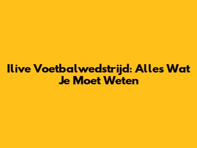 Ilive Voetbalwedstrijd: Alles Wat Je Moet Weten