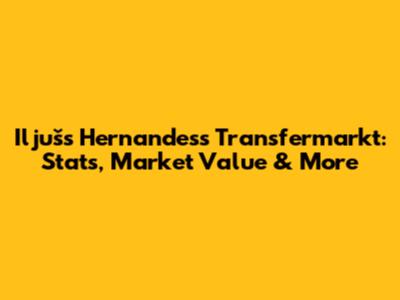 Iljušs Hernandess Transfermarkt: Stats, Market Value & More