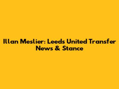 Illan Meslier: Leeds United Transfer News & Stance