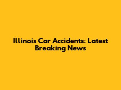 Illinois Car Accidents: Latest Breaking News