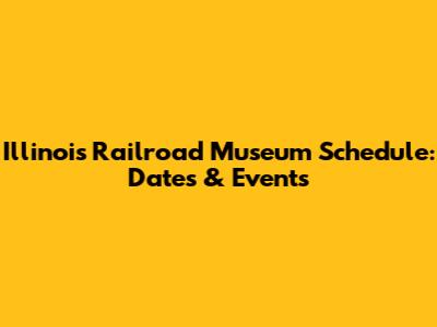 Illinois Railroad Museum Schedule: Dates & Events
