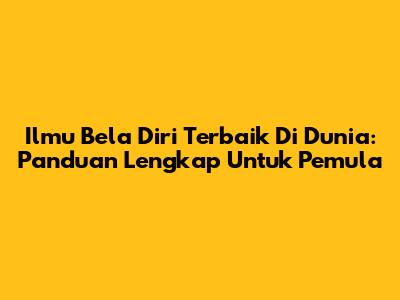 Ilmu Bela Diri Terbaik Di Dunia: Panduan Lengkap Untuk Pemula