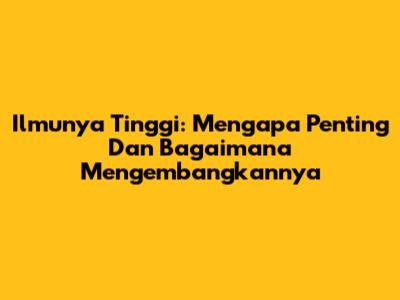Ilmunya Tinggi: Mengapa Penting Dan Bagaimana Mengembangkannya